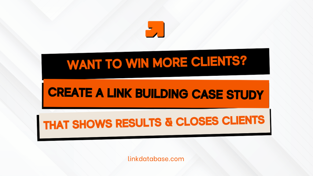 WANT TO WIN MORE CLIENTS? CREATE A LINK BUILDING CASE STUDY THAT SHOWS RESULTS & CLOSES CLIENTS
